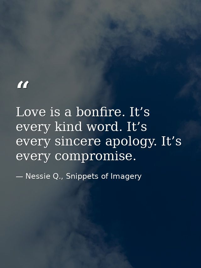 Love is a bonfire. It’s every kind word. It’s every sincere apology. It’s every compromise. — Nessie Q., Snippets of Imagery