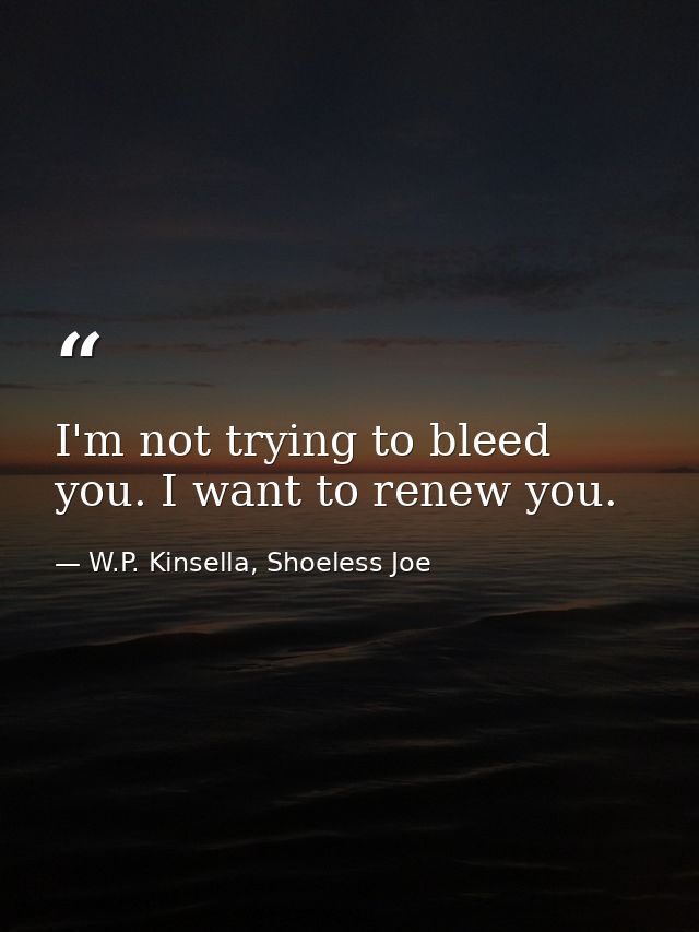 I'm not trying to bleed you. I want to renew you. — W.P. Kinsella, Shoeless Joe