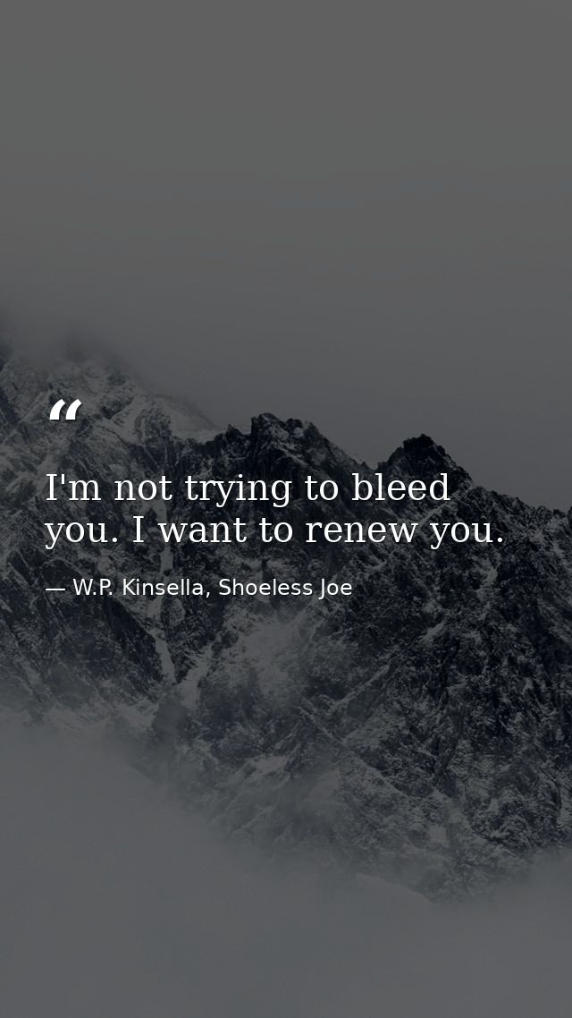 I'm not trying to bleed you. I want to renew you. — W.P. Kinsella, Shoeless Joe