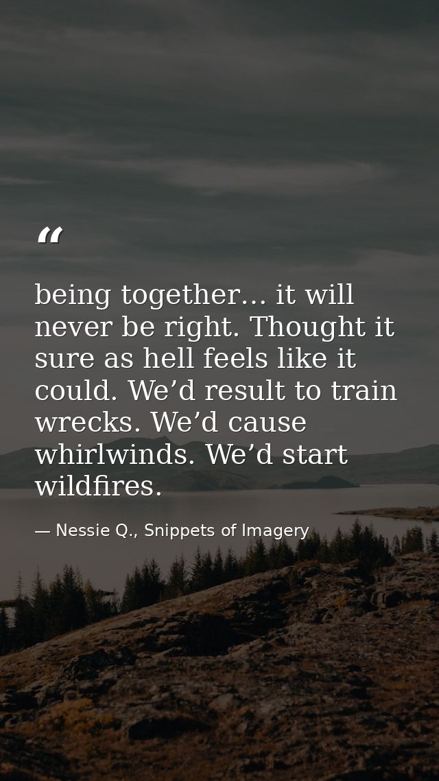 being together… it will never be right. Thought it sure as hell feels like it could. We’d result to train wrecks. We’d c — Nessie Q., Snippets of Imagery