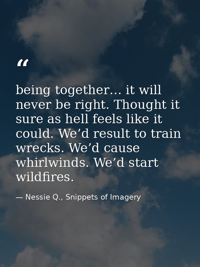 being together… it will never be right. Thought it sure as hell feels like it could. We’d result to train wrecks. We’d c — Nessie Q., Snippets of Imagery