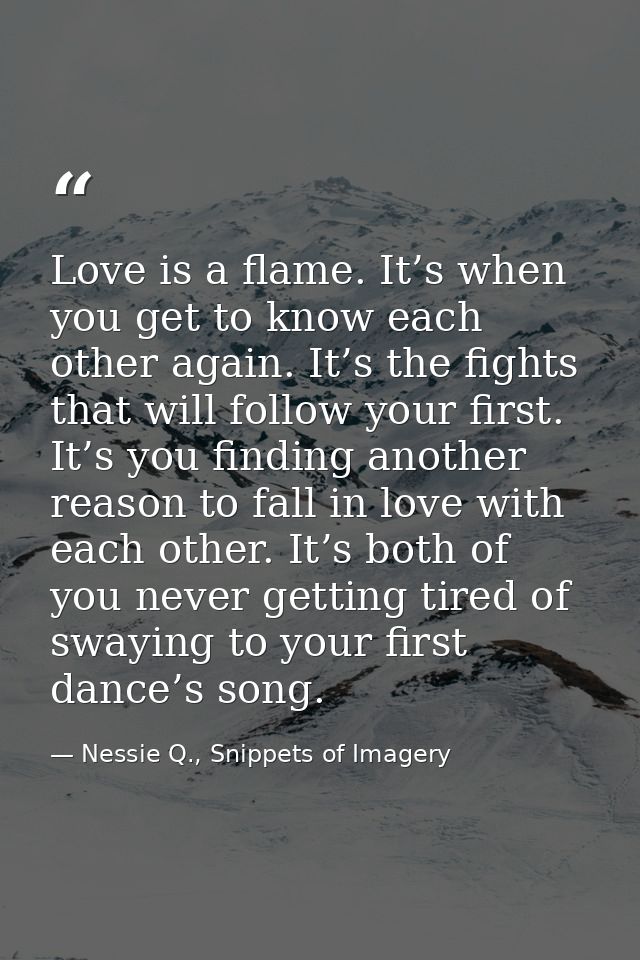 Love is a flame. It’s when you get to know each other again. It’s the fights that will follow your first. It’s you findi — Nessie Q., Snippets of Imagery