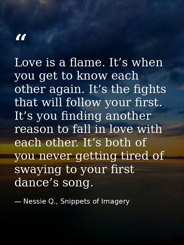 Love is a flame. It’s when you get to know each other again. It’s the fights that will follow your first. It’s you findi — Nessie Q., Snippets of Imagery