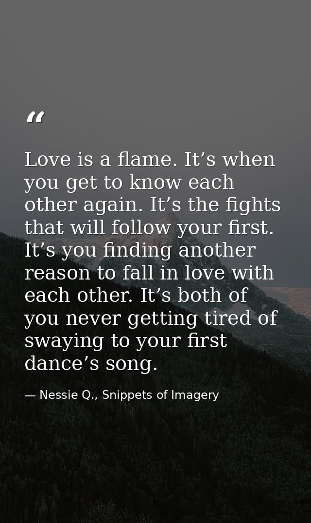 Love is a flame. It’s when you get to know each other again. It’s the fights that will follow your first. It’s you findi — Nessie Q., Snippets of Imagery