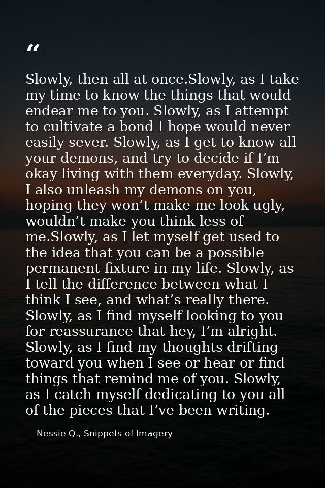 Slowly, then all at once.Slowly, as I take my time to know the things that would endear me to you. Slowly, as I attempt  — Nessie Q., Snippets of Imagery