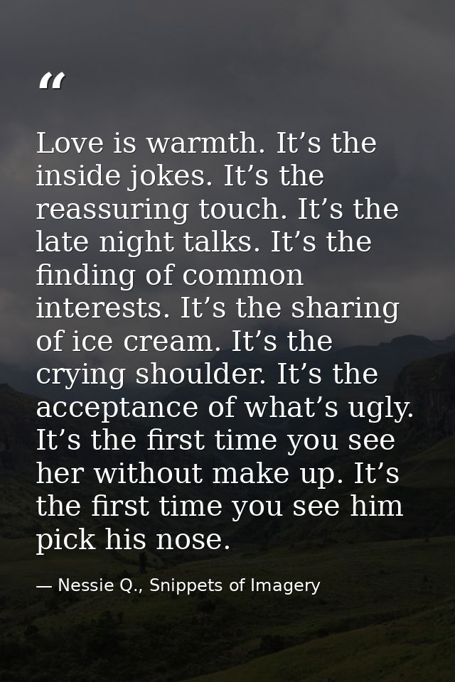 Love is warmth. It’s the inside jokes. It’s the reassuring touch. It’s the late night talks. It’s the finding of common  — Nessie Q., Snippets of Imagery