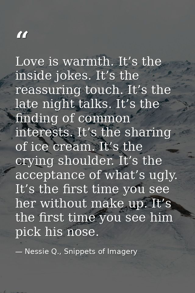 Love is warmth. It’s the inside jokes. It’s the reassuring touch. It’s the late night talks. It’s the finding of common  — Nessie Q., Snippets of Imagery