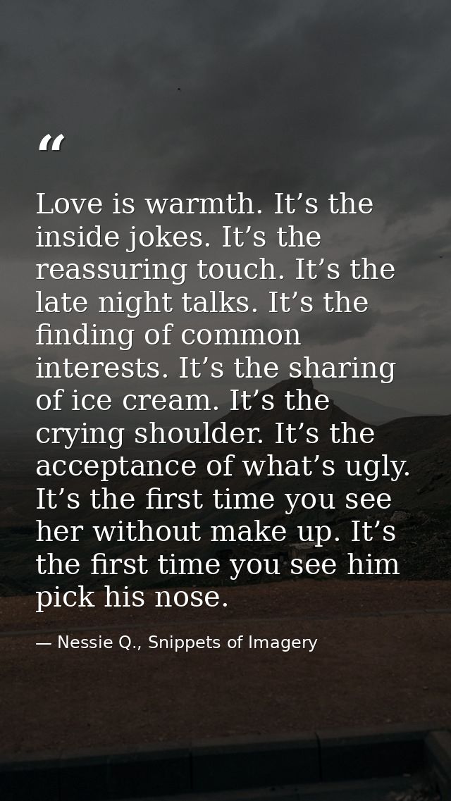 Love is warmth. It’s the inside jokes. It’s the reassuring touch. It’s the late night talks. It’s the finding of common  — Nessie Q., Snippets of Imagery