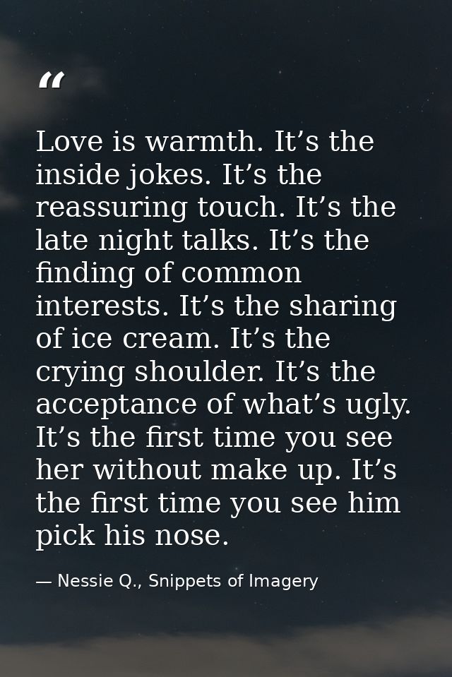 Love is warmth. It’s the inside jokes. It’s the reassuring touch. It’s the late night talks. It’s the finding of common  — Nessie Q., Snippets of Imagery