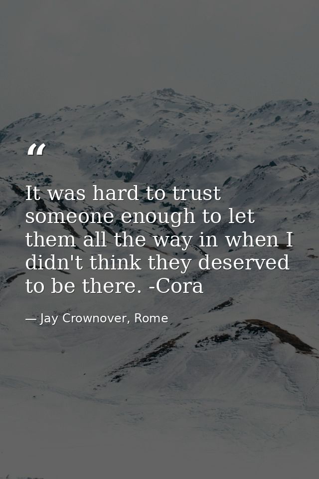 It was hard to trust someone enough to let them all the way in when I didn't think they deserved to be there. -Cora — Jay Crownover, Rome
