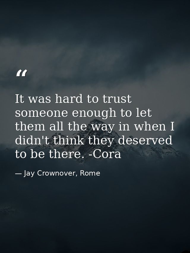 It was hard to trust someone enough to let them all the way in when I didn't think they deserved to be there. -Cora — Jay Crownover, Rome