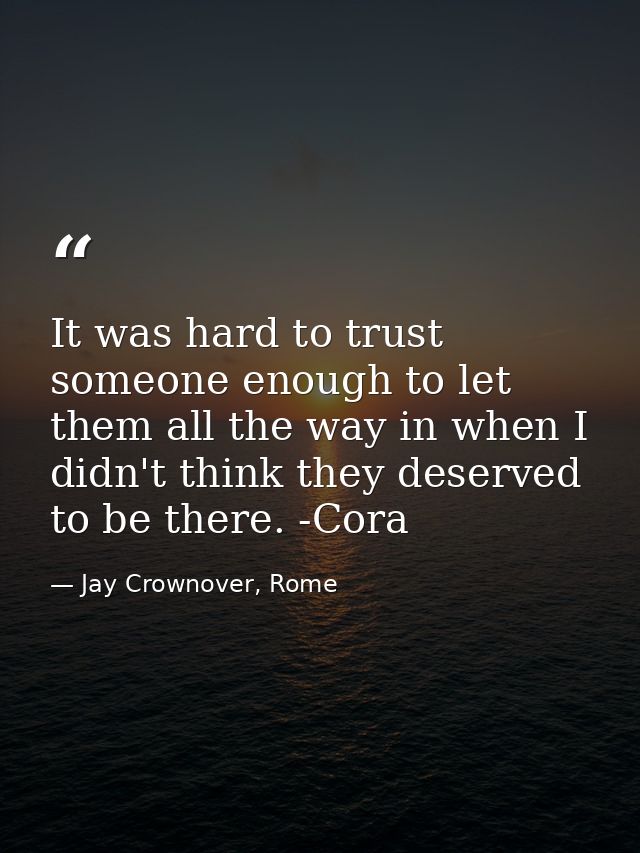 It was hard to trust someone enough to let them all the way in when I didn't think they deserved to be there. -Cora — Jay Crownover, Rome