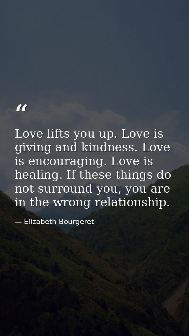 Love lifts you up. Love is giving and kindness. Love is encouraging. Love is healing. If these things do not surround yo — Elizabeth Bourgeret