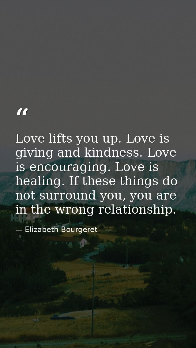 Love lifts you up. Love is giving and kindness. Love is encouraging. Love is healing. If these things do not surround yo — Elizabeth Bourgeret