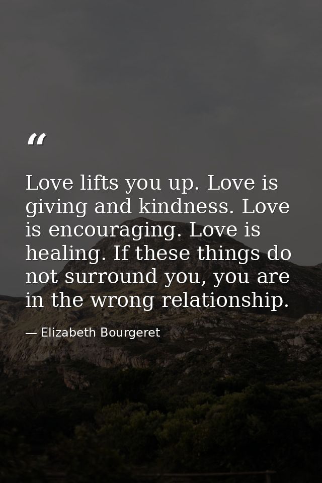 Love lifts you up. Love is giving and kindness. Love is encouraging. Love is healing. If these things do not surround yo — Elizabeth Bourgeret