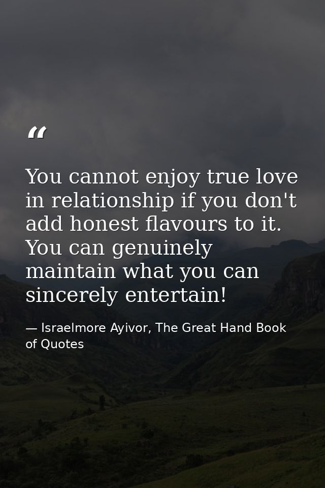 You cannot enjoy true love in relationship if you don't add honest flavours to it. You can genuinely maintain what you c — Israelmore Ayivor, The Great Hand Book of Quotes