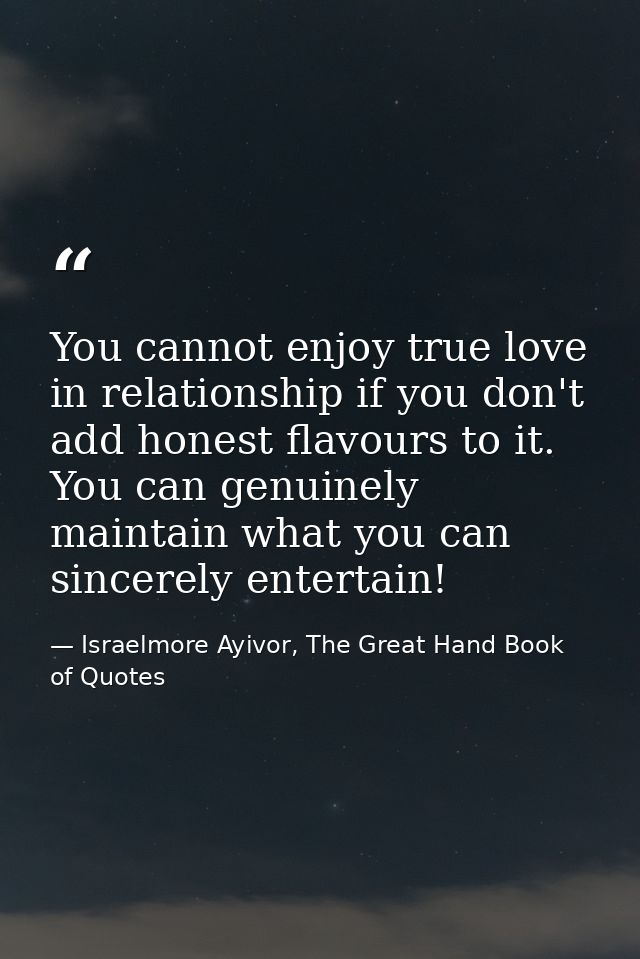You cannot enjoy true love in relationship if you don't add honest flavours to it. You can genuinely maintain what you c — Israelmore Ayivor, The Great Hand Book of Quotes