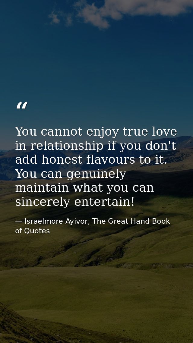 You cannot enjoy true love in relationship if you don't add honest flavours to it. You can genuinely maintain what you c — Israelmore Ayivor, The Great Hand Book of Quotes