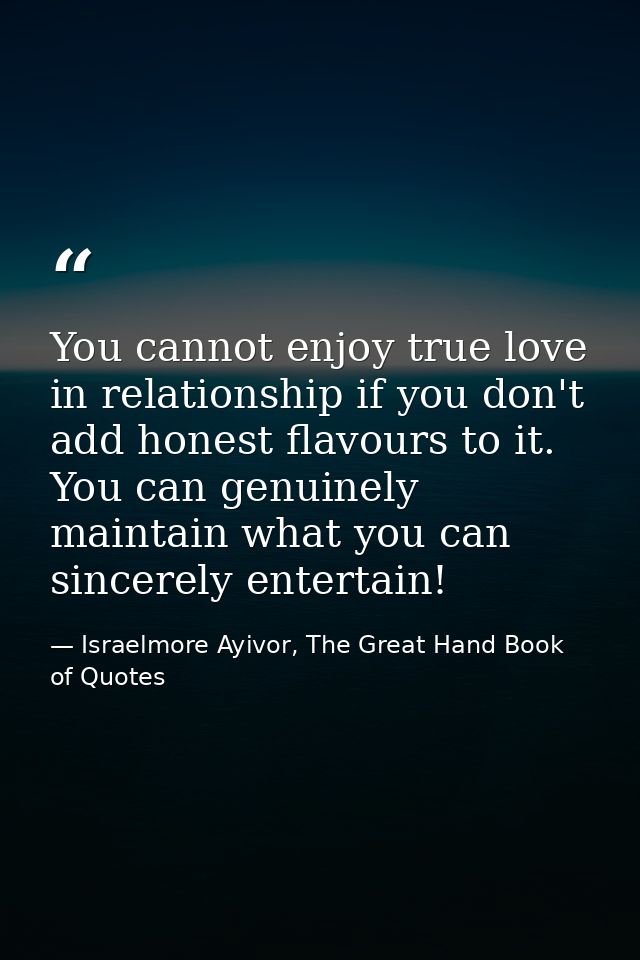 You cannot enjoy true love in relationship if you don't add honest flavours to it. You can genuinely maintain what you c — Israelmore Ayivor, The Great Hand Book of Quotes