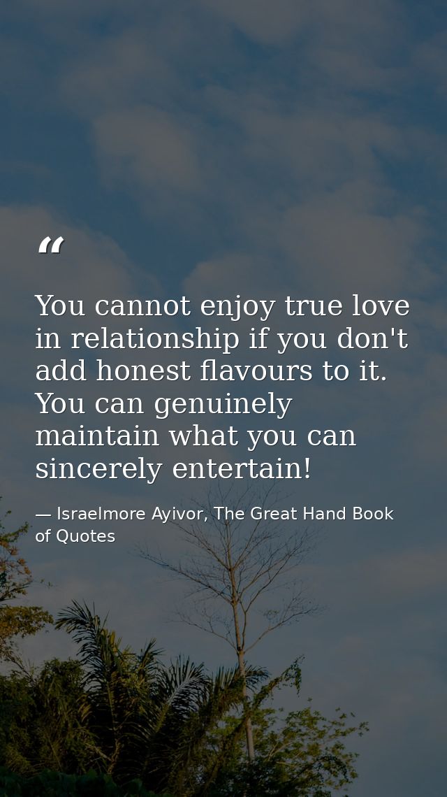 You cannot enjoy true love in relationship if you don't add honest flavours to it. You can genuinely maintain what you c — Israelmore Ayivor, The Great Hand Book of Quotes