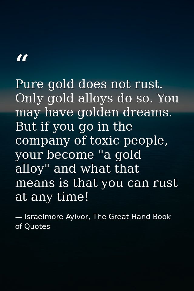 Pure gold does not rust. Only gold alloys do so. You may have golden dreams. But if you go in the company of toxic peopl — Israelmore Ayivor, The Great Hand Book of Quotes