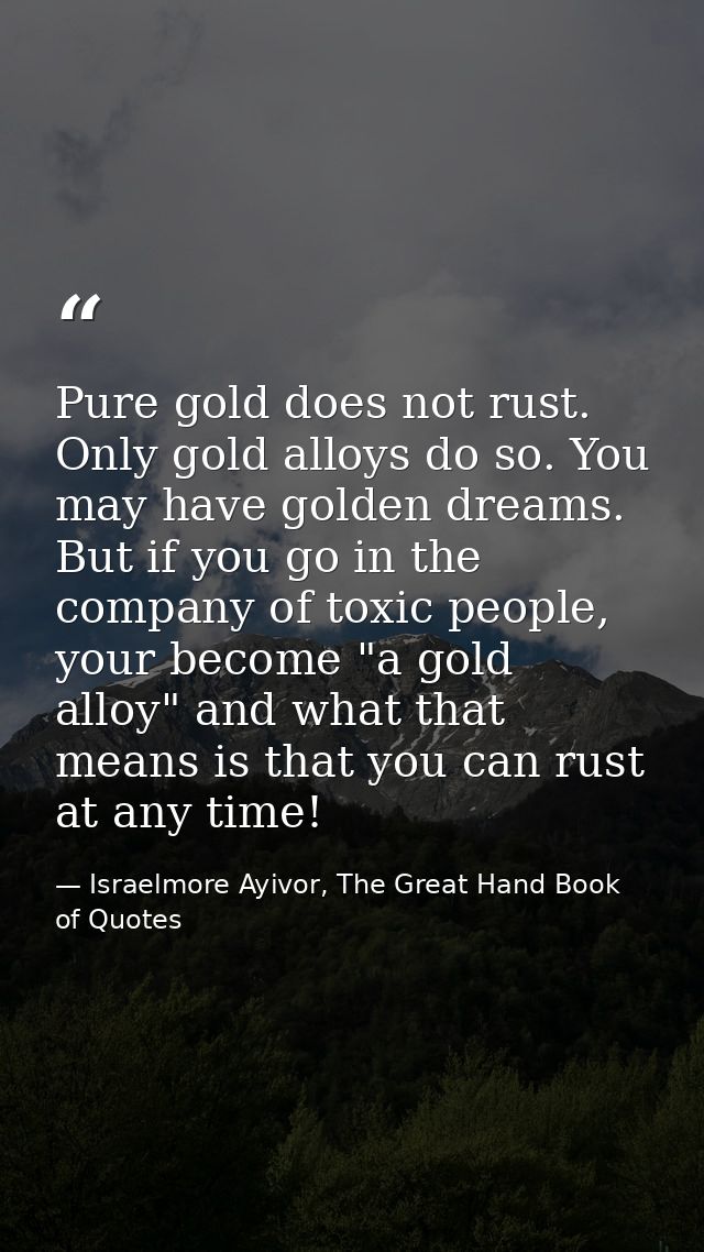 Pure gold does not rust. Only gold alloys do so. You may have golden dreams. But if you go in the company of toxic peopl — Israelmore Ayivor, The Great Hand Book of Quotes