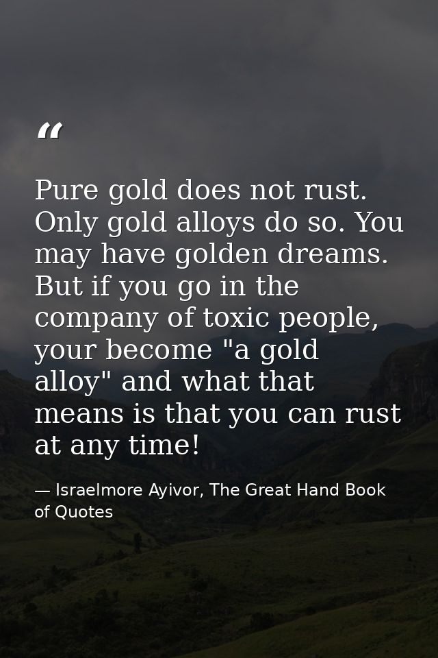 Pure gold does not rust. Only gold alloys do so. You may have golden dreams. But if you go in the company of toxic peopl — Israelmore Ayivor, The Great Hand Book of Quotes