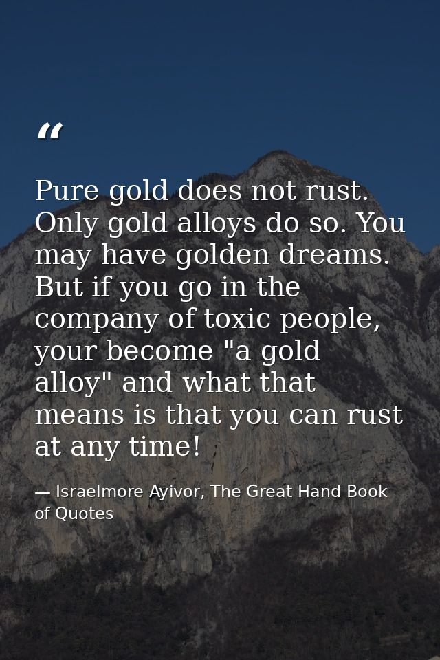 Pure gold does not rust. Only gold alloys do so. You may have golden dreams. But if you go in the company of toxic peopl — Israelmore Ayivor, The Great Hand Book of Quotes