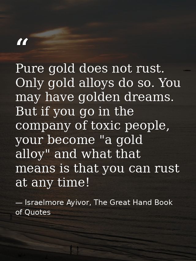 Pure gold does not rust. Only gold alloys do so. You may have golden dreams. But if you go in the company of toxic peopl — Israelmore Ayivor, The Great Hand Book of Quotes