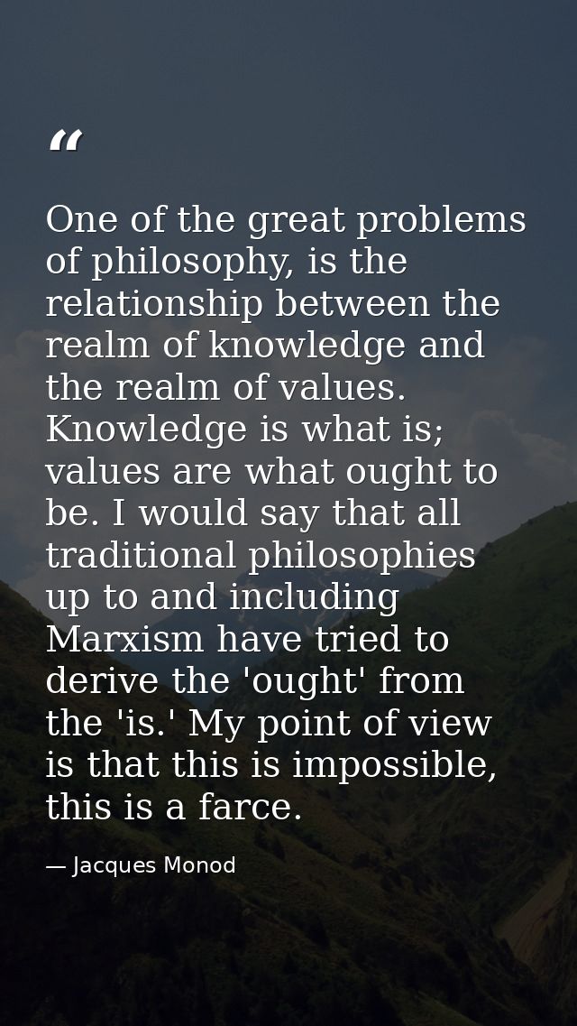 One of the great problems of philosophy, is the relationship between the realm of knowledge and the realm of values. Kno — Jacques Monod
