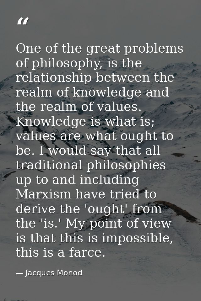 One of the great problems of philosophy, is the relationship between the realm of knowledge and the realm of values. Kno — Jacques Monod