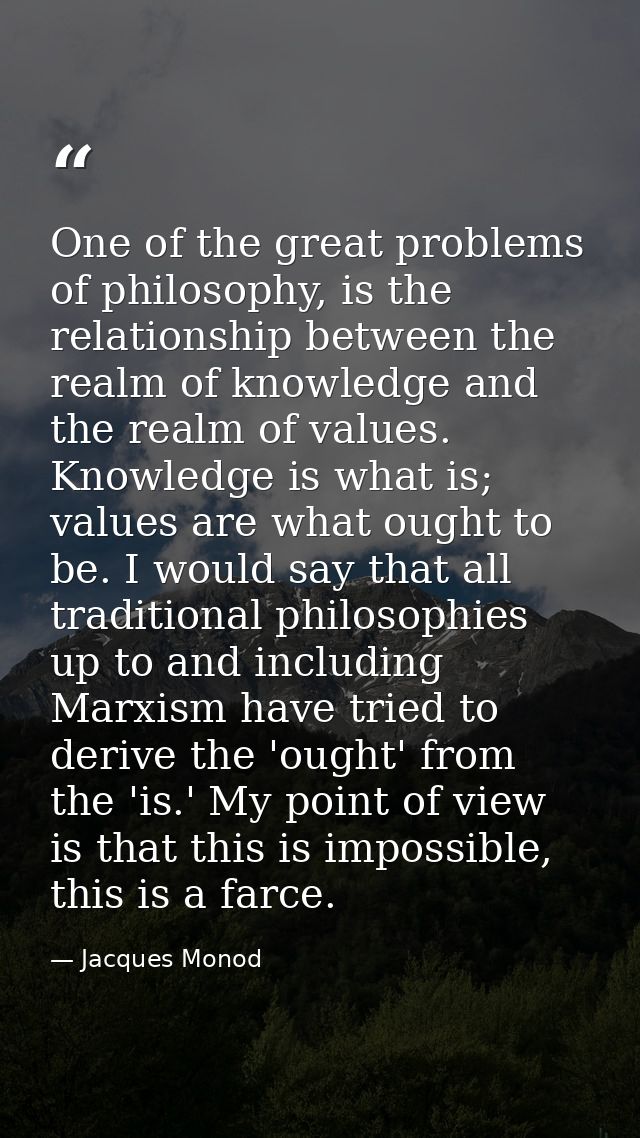 One of the great problems of philosophy, is the relationship between the realm of knowledge and the realm of values. Kno — Jacques Monod