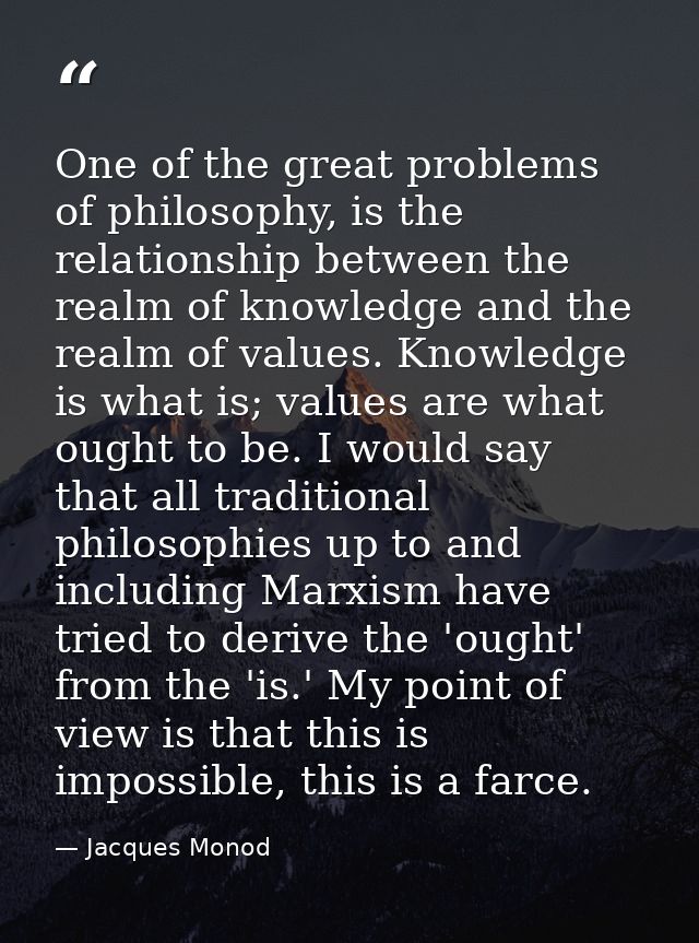 One of the great problems of philosophy, is the relationship between the realm of knowledge and the realm of values. Kno — Jacques Monod