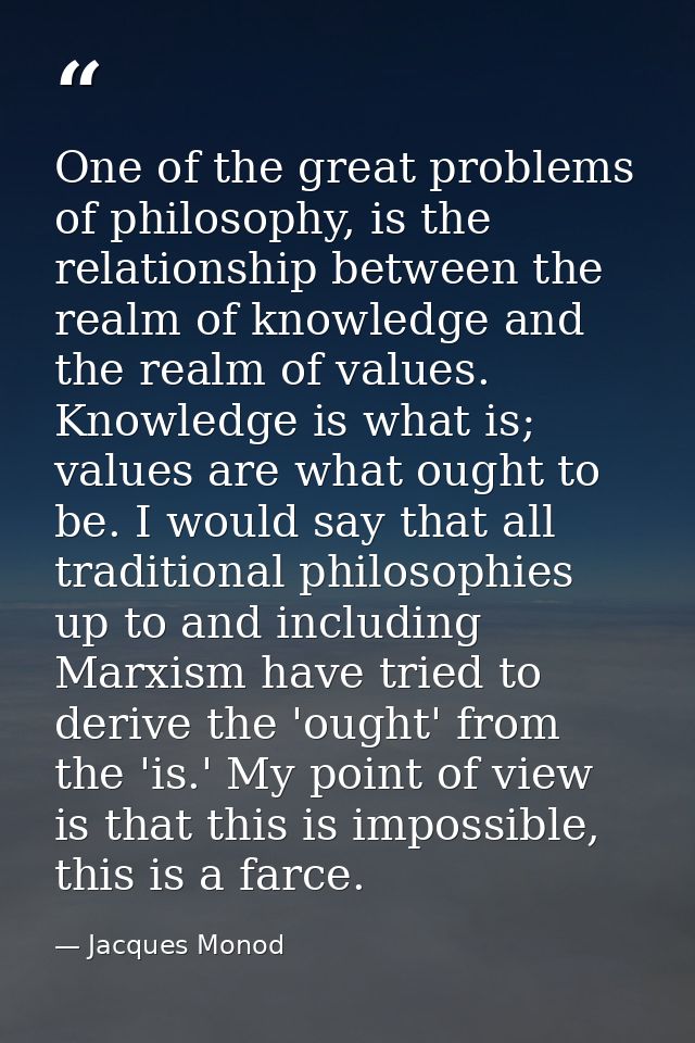 One of the great problems of philosophy, is the relationship between the realm of knowledge and the realm of values. Kno — Jacques Monod