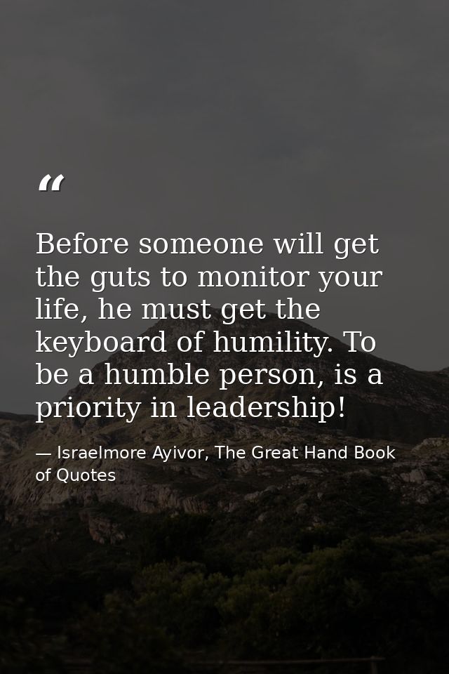 Before someone will get the guts to monitor your life, he must get the keyboard of humility. To be a humble person, is a — Israelmore Ayivor, The Great Hand Book of Quotes