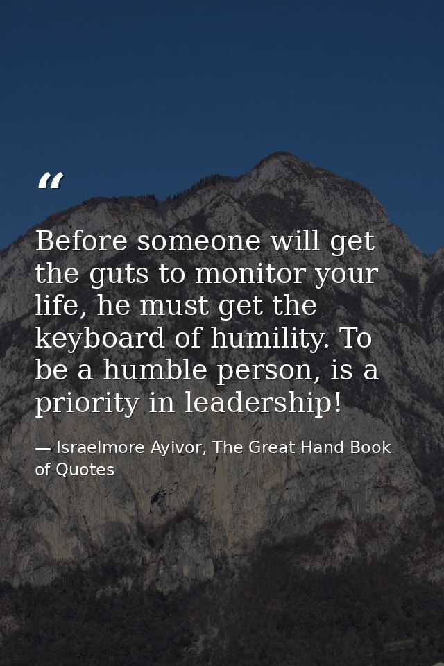 Before someone will get the guts to monitor your life, he must get the keyboard of humility. To be a humble person, is a — Israelmore Ayivor, The Great Hand Book of Quotes