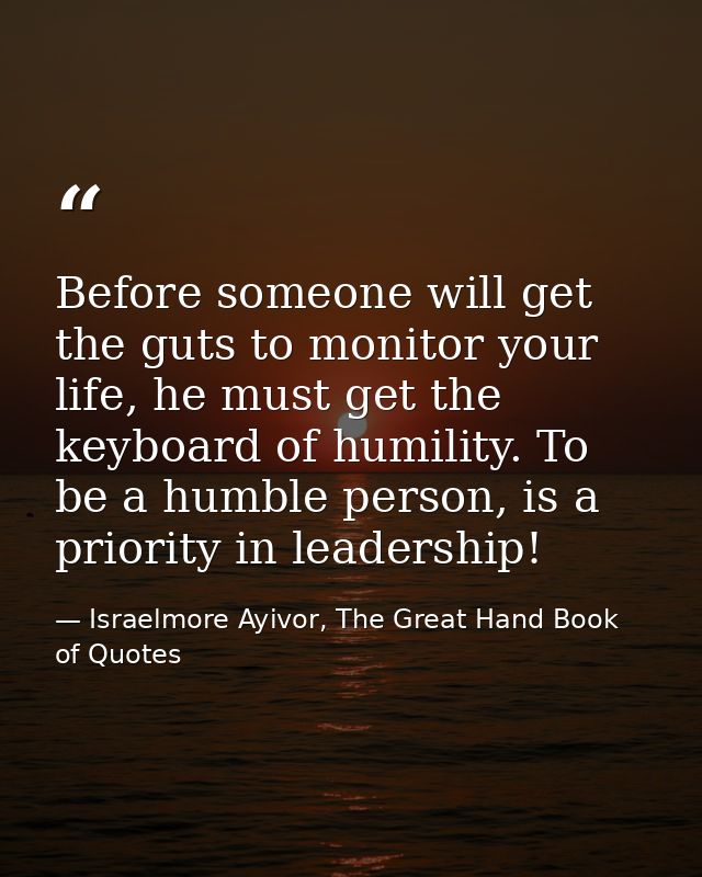 Before someone will get the guts to monitor your life, he must get the keyboard of humility. To be a humble person, is a — Israelmore Ayivor, The Great Hand Book of Quotes