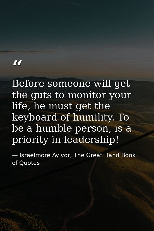 Before someone will get the guts to monitor your life, he must get the keyboard of humility. To be a humble person, is a — Israelmore Ayivor, The Great Hand Book of Quotes