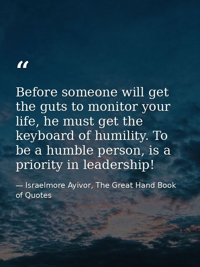 Before someone will get the guts to monitor your life, he must get the keyboard of humility. To be a humble person, is a — Israelmore Ayivor, The Great Hand Book of Quotes