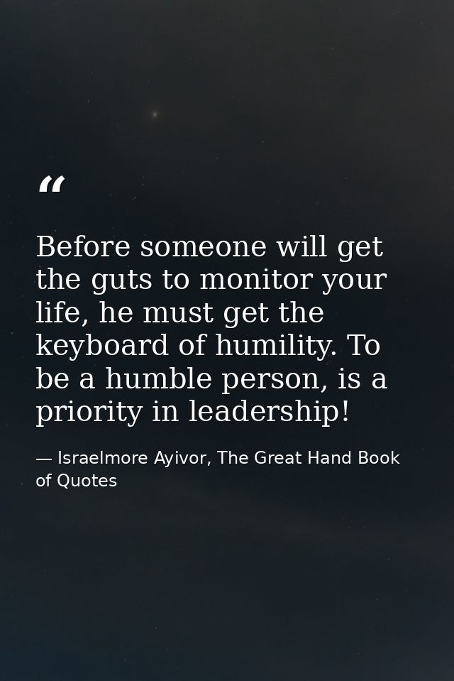 Before someone will get the guts to monitor your life, he must get the keyboard of humility. To be a humble person, is a — Israelmore Ayivor, The Great Hand Book of Quotes