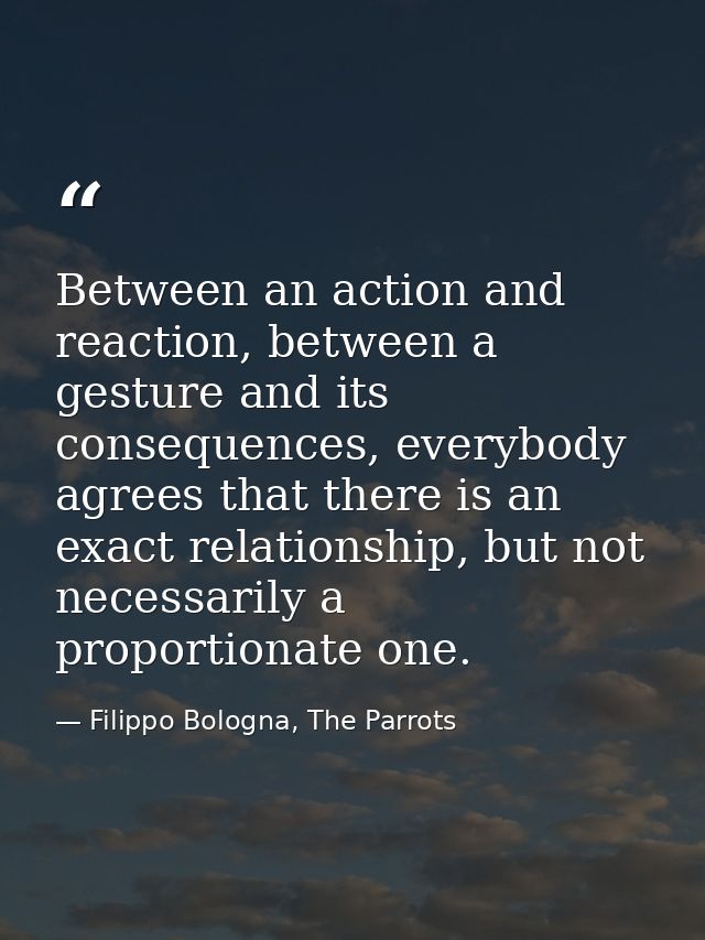Between an action and reaction, between a gesture and its consequences, everybody agrees that there is an exact relation — Filippo Bologna, The Parrots