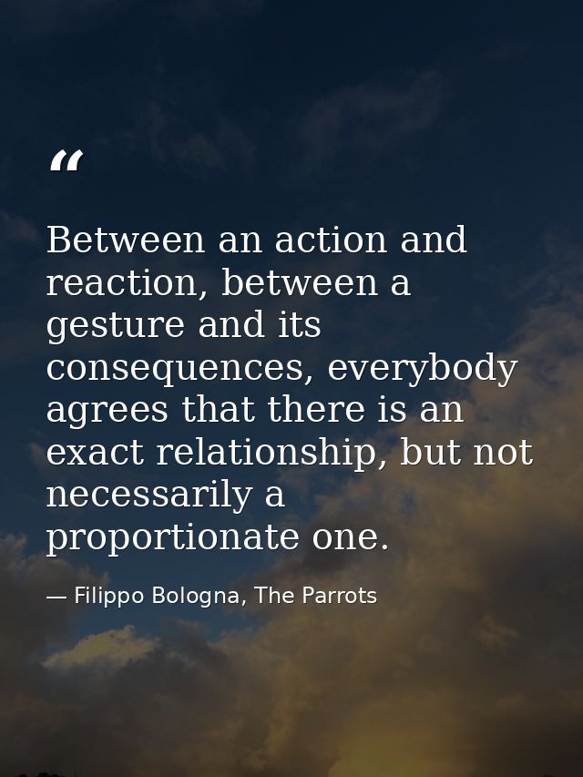 Between an action and reaction, between a gesture and its consequences, everybody agrees that there is an exact relation — Filippo Bologna, The Parrots