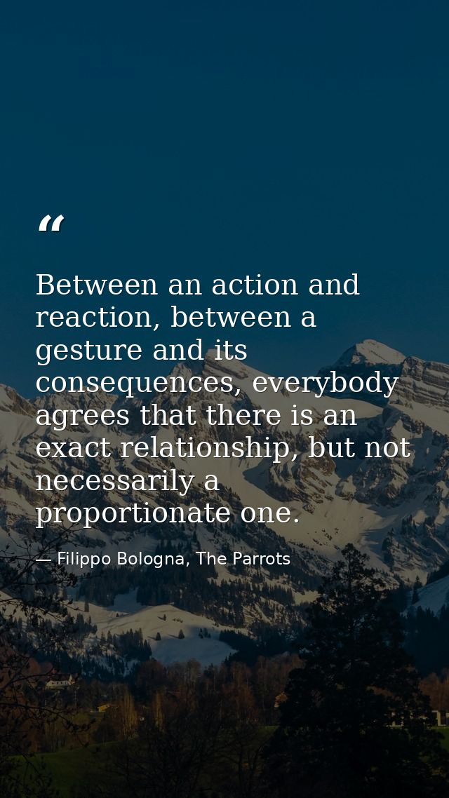 Between an action and reaction, between a gesture and its consequences, everybody agrees that there is an exact relation — Filippo Bologna, The Parrots