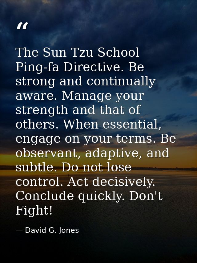 The Sun Tzu School Ping-fa Directive. Be strong and continually aware. Manage your strength and that of others. When ess — David G. Jones
