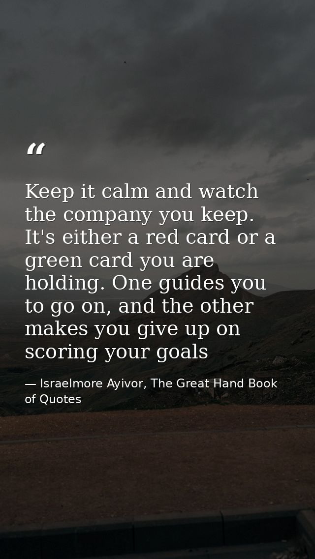 Keep it calm and watch the company you keep. It's either a red card or a green card you are holding. One guides you to g — Israelmore Ayivor, The Great Hand Book of Quotes