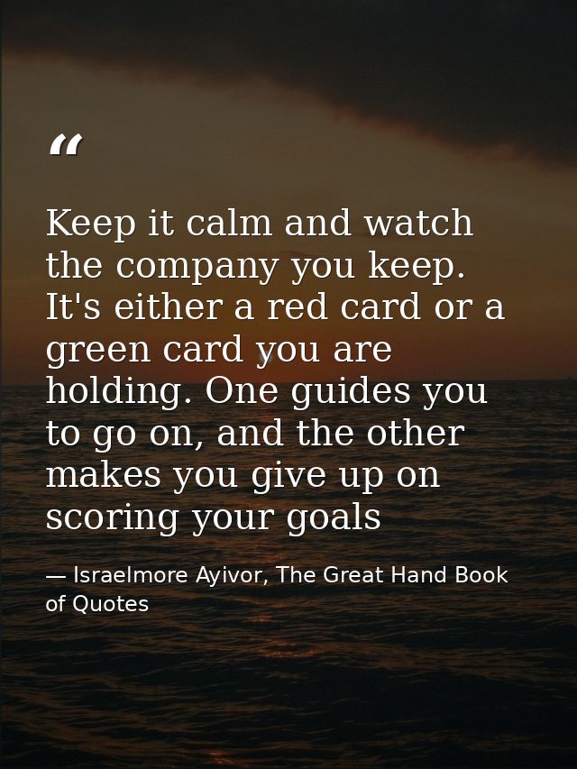 Keep it calm and watch the company you keep. It's either a red card or a green card you are holding. One guides you to g — Israelmore Ayivor, The Great Hand Book of Quotes