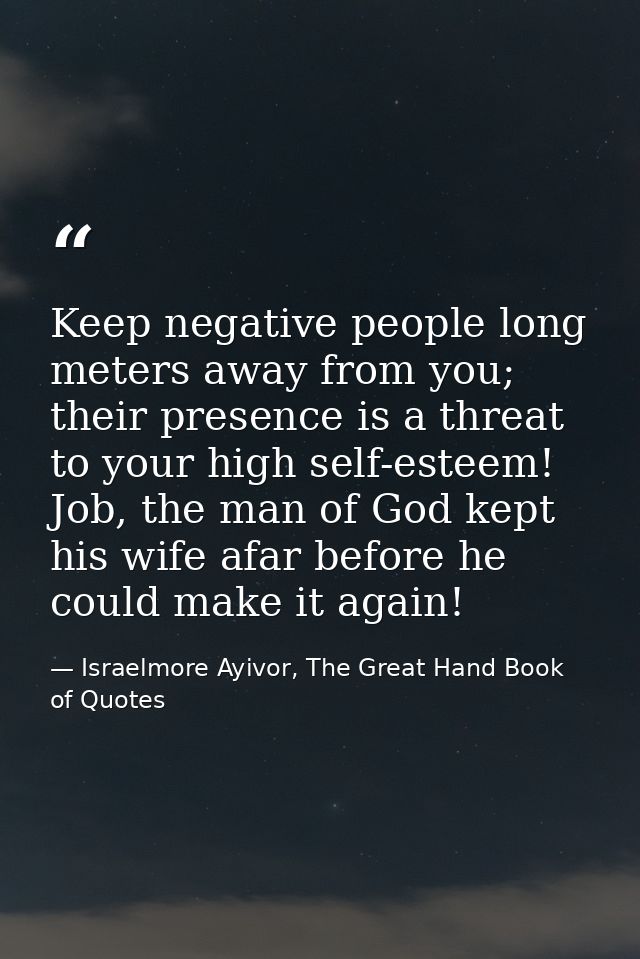 Keep negative people long meters away from you; their presence is a threat to your high self-esteem! Job, the man of God — Israelmore Ayivor, The Great Hand Book of Quotes