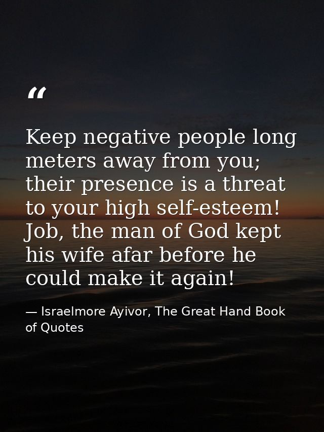 Keep negative people long meters away from you; their presence is a threat to your high self-esteem! Job, the man of God — Israelmore Ayivor, The Great Hand Book of Quotes
