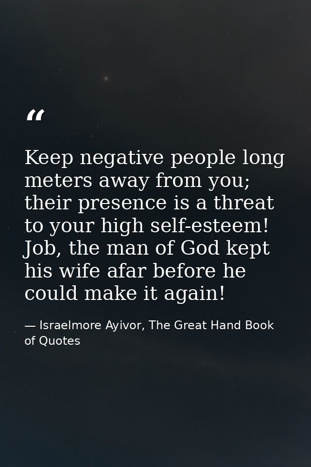 Keep negative people long meters away from you; their presence is a threat to your high self-esteem! Job, the man of God — Israelmore Ayivor, The Great Hand Book of Quotes