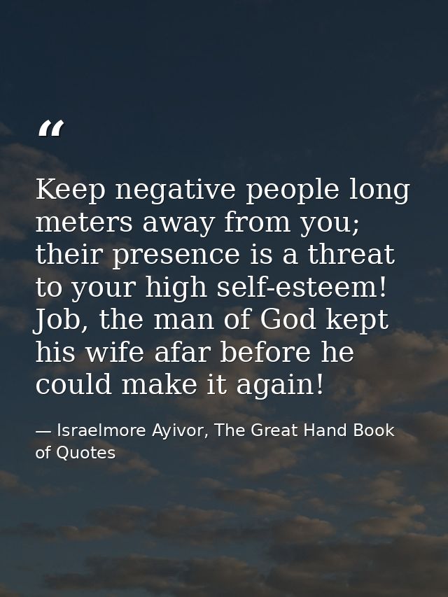 Keep negative people long meters away from you; their presence is a threat to your high self-esteem! Job, the man of God — Israelmore Ayivor, The Great Hand Book of Quotes